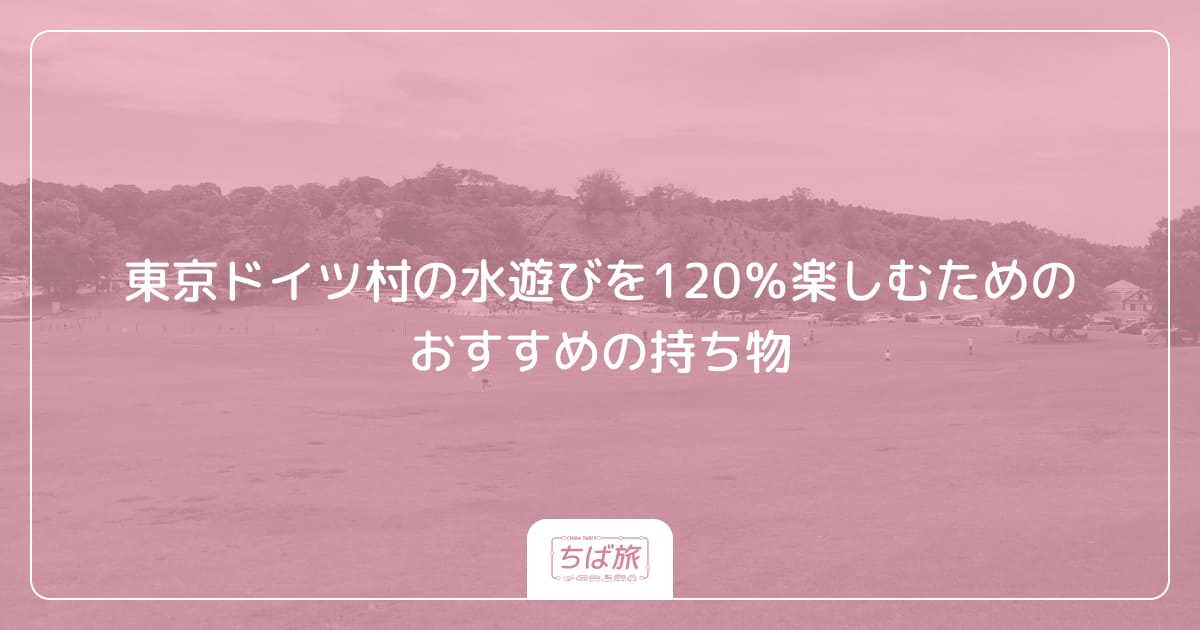 東京ドイツ村の水遊びを120％楽しむためのおすすめの持ち物