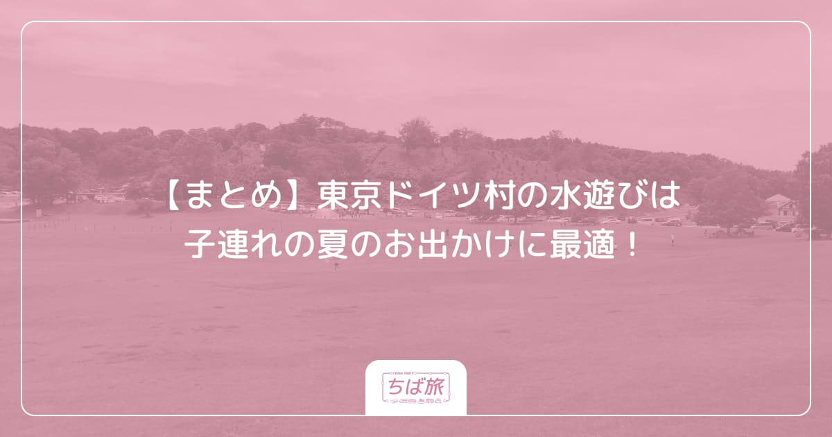 【まとめ】東京ドイツ村の水遊びは子連れの夏のお出かけに最適！