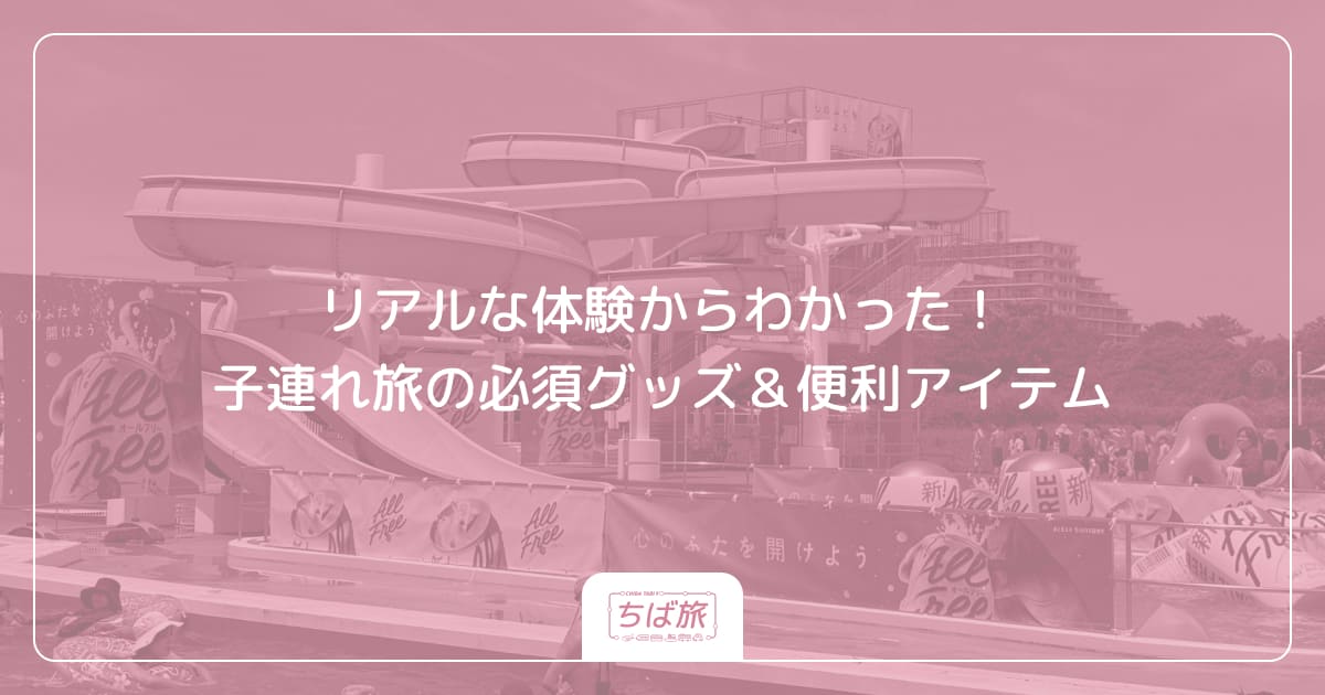 リアルな体験からわかった！子連れ旅の必須グッズ＆便利アイテム