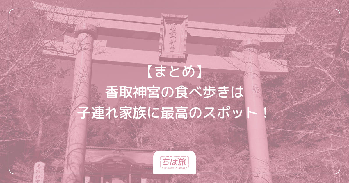 【まとめ】香取神宮の食べ歩きは子連れ家族に最高のスポット！