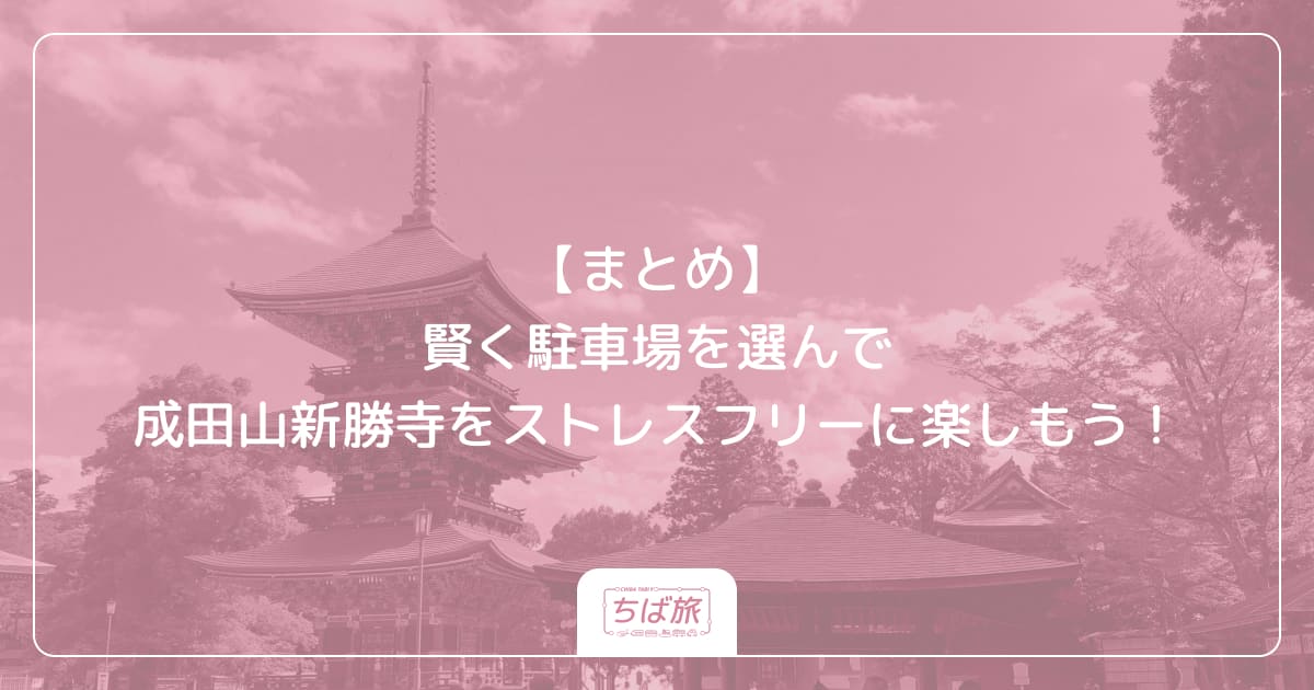【まとめ】賢く駐車場を選んで成田山新勝寺をストレスフリーに楽しもう！