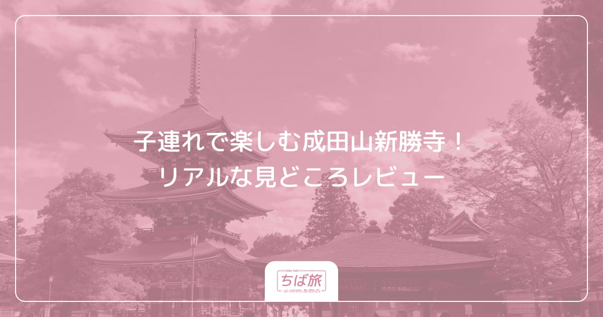 子連れで楽しむ成田山新勝寺!リアルな見どころレビュー