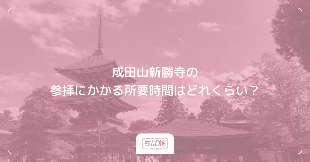 成田山新勝寺の参拝にかかる所要時間はどれくらい?