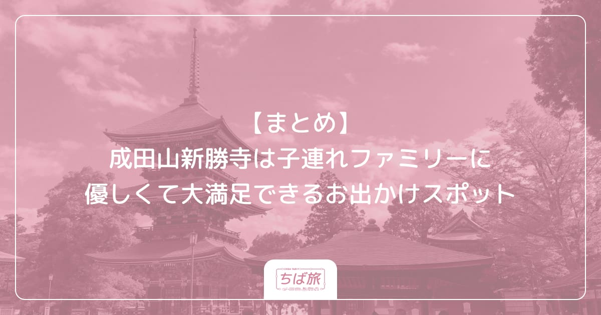 【まとめ】成田山新勝寺は子連れファミリーに優しくて大満足できるお出かけスポット
