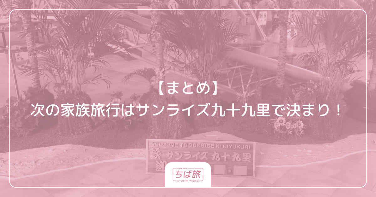【まとめ】次の家族旅行はサンライズ九十九里で決まり！