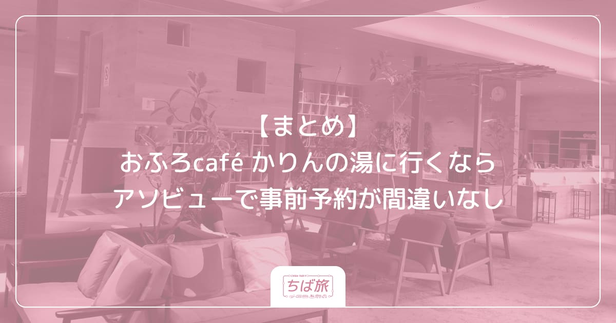 【まとめ】おふろcafé かりんの湯に行くならアソビューで事前予約が間違いなし
