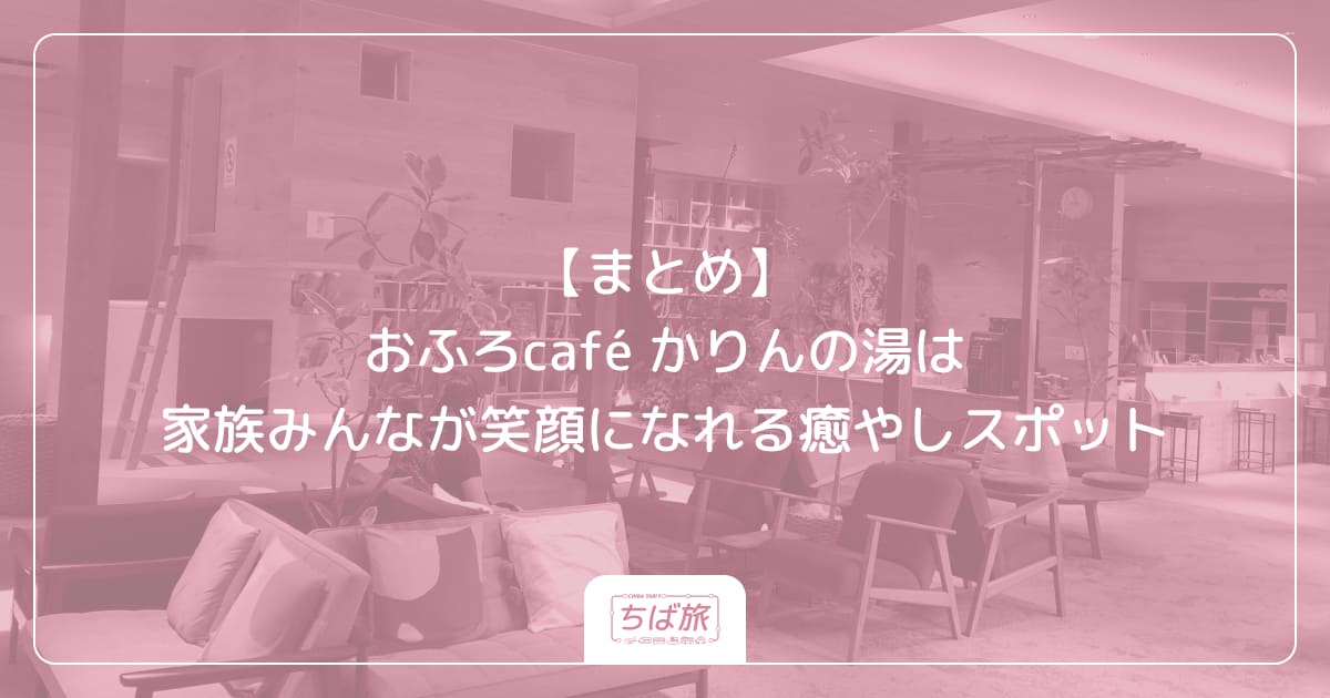 【まとめ】おふろcafé かりんの湯は家族みんなが笑顔になれる癒やしスポット