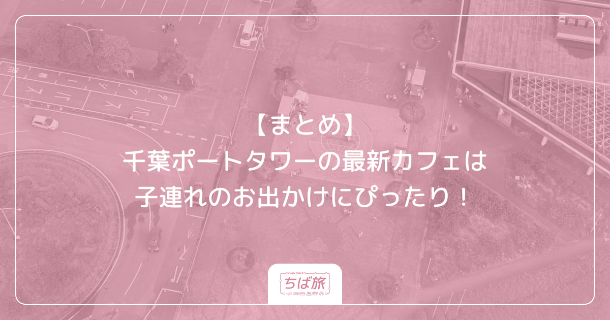 【まとめ】千葉ポートタワーの最新カフェは子連れのお出かけにぴったり！