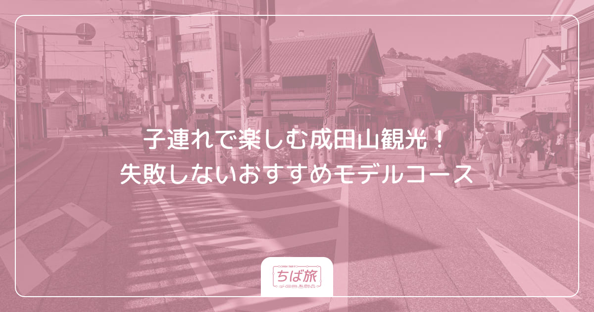 子連れで楽しむ成田山観光！失敗しないおすすめモデルコース