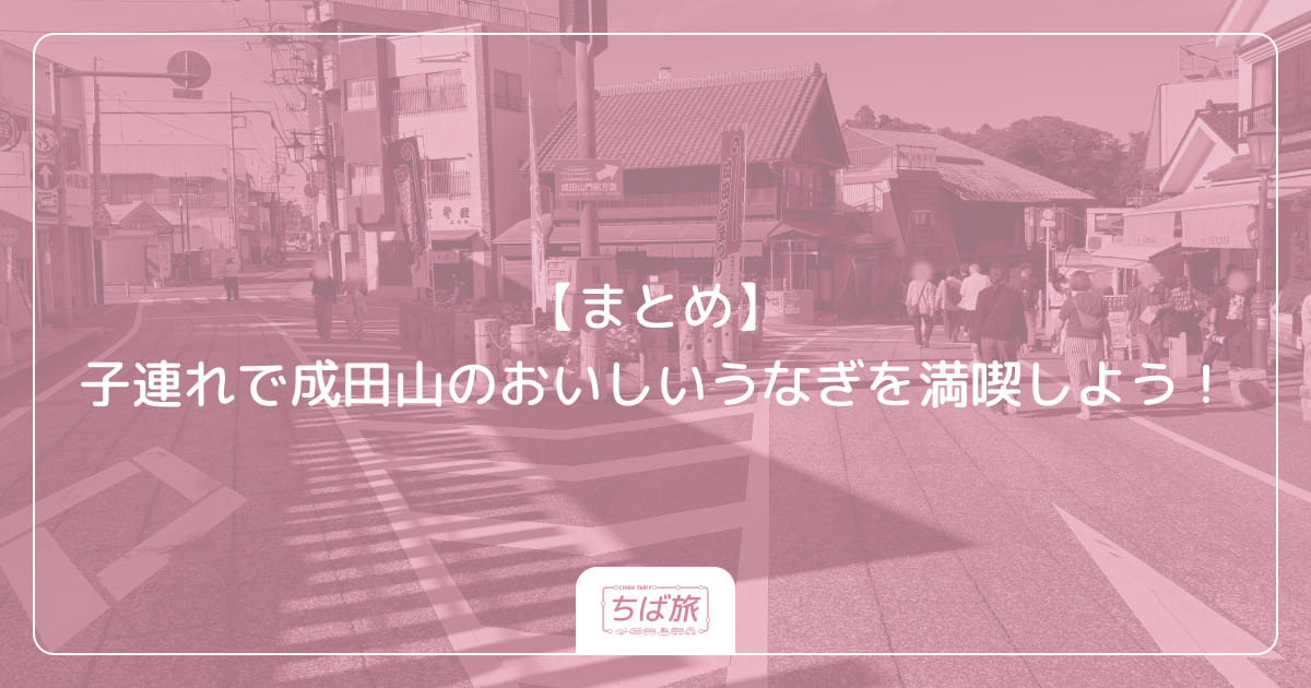 【まとめ】子連れで成田山のおいしいうなぎを満喫しよう！